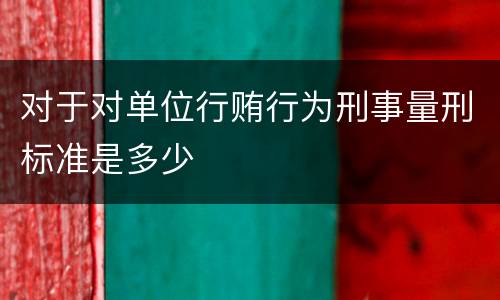 对于对单位行贿行为刑事量刑标准是多少