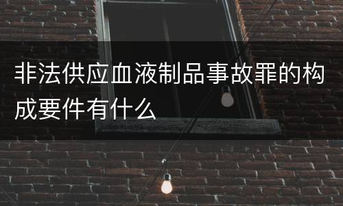 非法供应血液制品事故罪的构成要件有什么