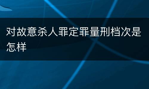 对故意杀人罪定罪量刑档次是怎样
