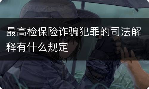 最高检保险诈骗犯罪的司法解释有什么规定