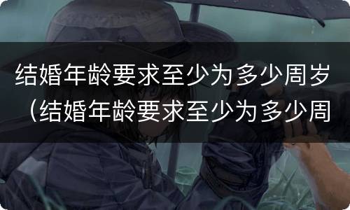 结婚年龄要求至少为多少周岁（结婚年龄要求至少为多少周岁以下）