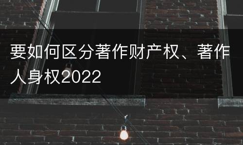 要如何区分著作财产权、著作人身权2022