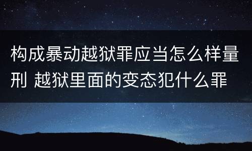 构成暴动越狱罪应当怎么样量刑 越狱里面的变态犯什么罪