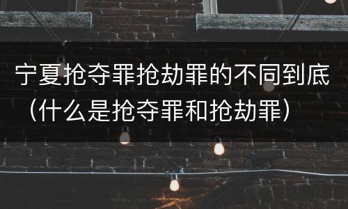 宁夏抢夺罪抢劫罪的不同到底（什么是抢夺罪和抢劫罪）