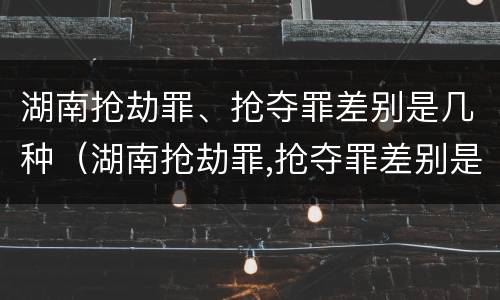 湖南抢劫罪、抢夺罪差别是几种（湖南抢劫罪,抢夺罪差别是几种犯罪行为）