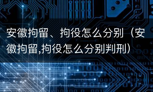 安徽拘留、拘役怎么分别（安徽拘留,拘役怎么分别判刑）