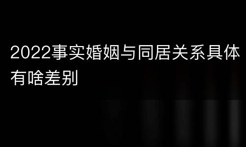 2022事实婚姻与同居关系具体有啥差别