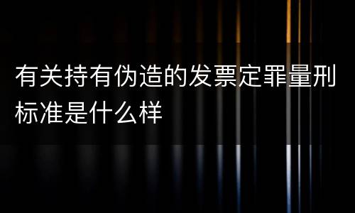 有关持有伪造的发票定罪量刑标准是什么样