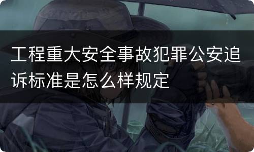 工程重大安全事故犯罪公安追诉标准是怎么样规定