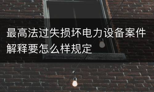 最高法过失损坏电力设备案件解释要怎么样规定