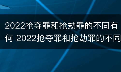 2022抢夺罪和抢劫罪的不同有何 2022抢夺罪和抢劫罪的不同有何区别