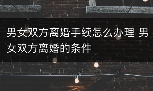 男女双方离婚手续怎么办理 男女双方离婚的条件