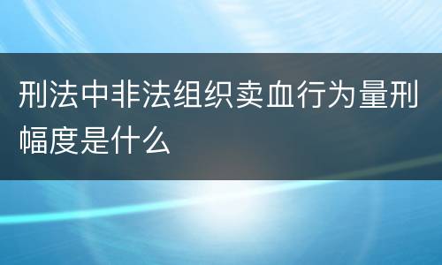刑法中非法组织卖血行为量刑幅度是什么