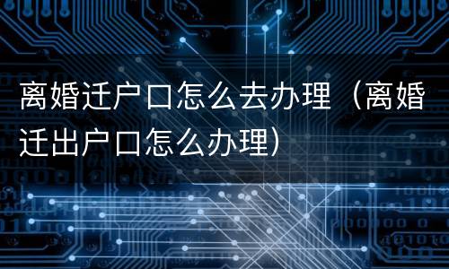 离婚迁户口怎么去办理（离婚迁出户口怎么办理）