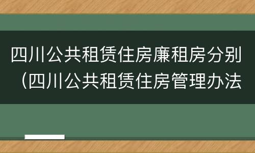 四川公共租赁住房廉租房分别（四川公共租赁住房管理办法）