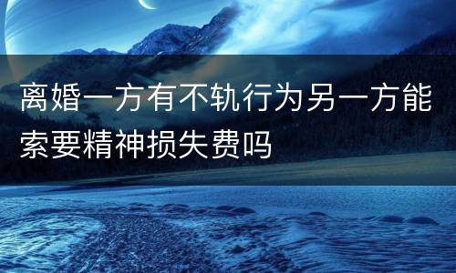 离婚一方有不轨行为另一方能索要精神损失费吗