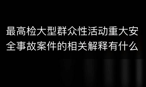 最高检大型群众性活动重大安全事故案件的相关解释有什么主要内容