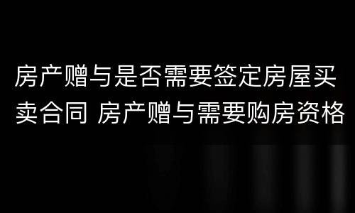 房产赠与是否需要签定房屋买卖合同 房产赠与需要购房资格吗