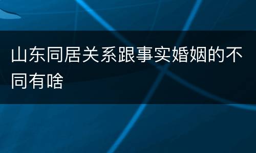 山东同居关系跟事实婚姻的不同有啥