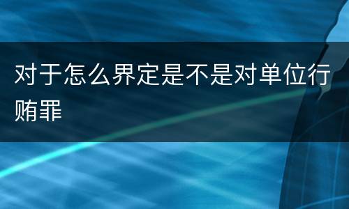 对于怎么界定是不是对单位行贿罪