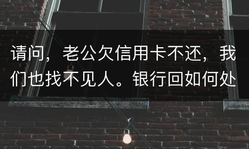 请问，老公欠信用卡不还，我们也找不见人。银行回如何处理？会影响孩子吗