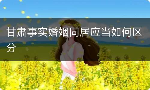 甘肃事实婚姻同居应当如何区分