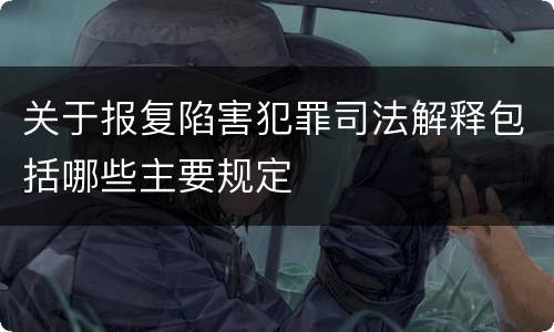 关于报复陷害犯罪司法解释包括哪些主要规定