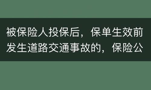 被保险人投保后，保单生效前发生道路交通事故的，保险公司要不要赔付
