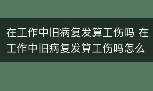 在工作中旧病复发算工伤吗 在工作中旧病复发算工伤吗怎么赔偿