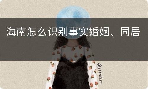 海南怎么识别事实婚姻、同居