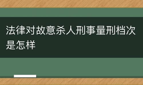 法律对故意杀人刑事量刑档次是怎样