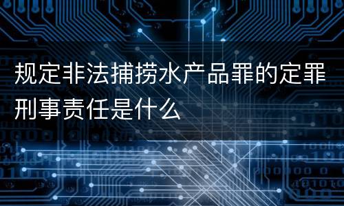 规定非法捕捞水产品罪的定罪刑事责任是什么