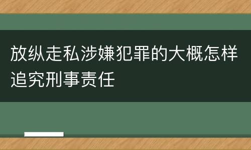 放纵走私涉嫌犯罪的大概怎样追究刑事责任