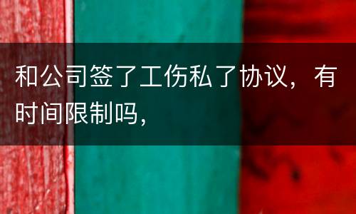 和公司签了工伤私了协议，有时间限制吗，
