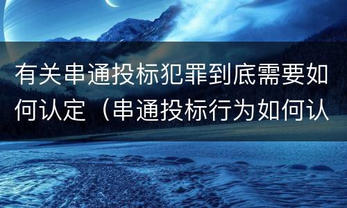 有关串通投标犯罪到底需要如何认定（串通投标行为如何认定）