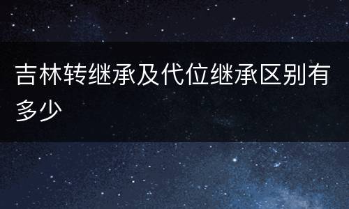 吉林转继承及代位继承区别有多少