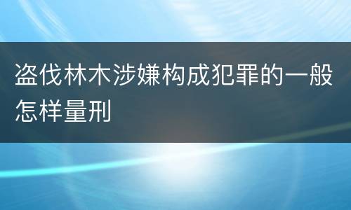 盗伐林木涉嫌构成犯罪的一般怎样量刑