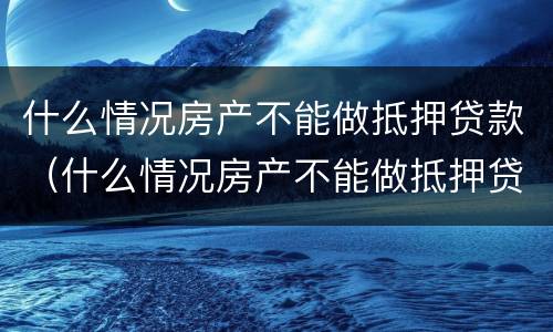 什么情况房产不能做抵押贷款（什么情况房产不能做抵押贷款了）