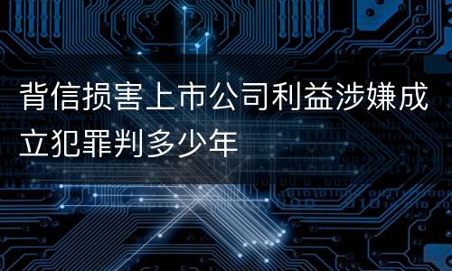 背信损害上市公司利益涉嫌成立犯罪判多少年
