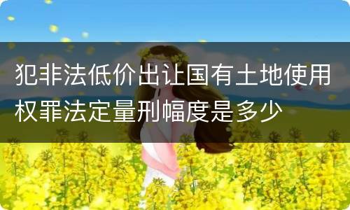 犯非法低价出让国有土地使用权罪法定量刑幅度是多少