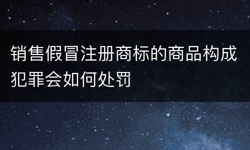 销售假冒注册商标的商品构成犯罪会如何处罚