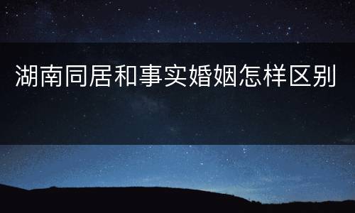湖南同居和事实婚姻怎样区别