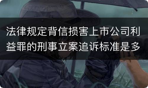 法律规定背信损害上市公司利益罪的刑事立案追诉标准是多少