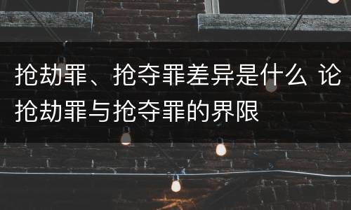 抢劫罪、抢夺罪差异是什么 论抢劫罪与抢夺罪的界限