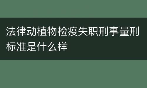 法律动植物检疫失职刑事量刑标准是什么样