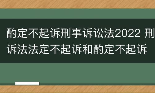 酌定不起诉刑事诉讼法2022 刑诉法法定不起诉和酌定不起诉