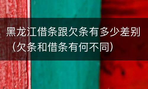 黑龙江借条跟欠条有多少差别（欠条和借条有何不同）
