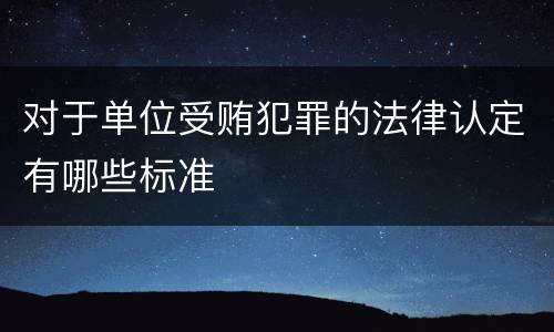 对于单位受贿犯罪的法律认定有哪些标准