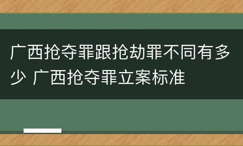 广西抢夺罪跟抢劫罪不同有多少 广西抢夺罪立案标准