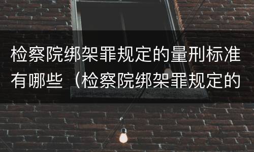 检察院绑架罪规定的量刑标准有哪些（检察院绑架罪规定的量刑标准有哪些内容）